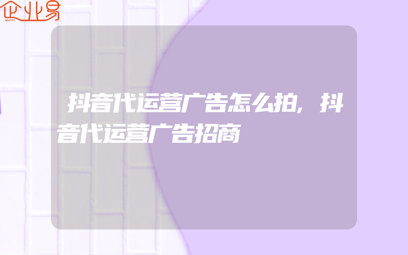 抖音代运营广告怎么拍,抖音代运营广告招商