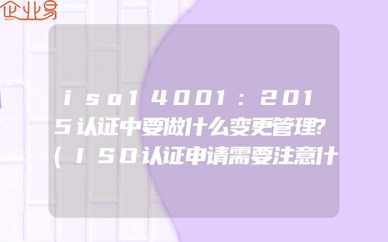 iso14001:2015认证中要做什么变更管理?(ISO认证申请需要注意什么)