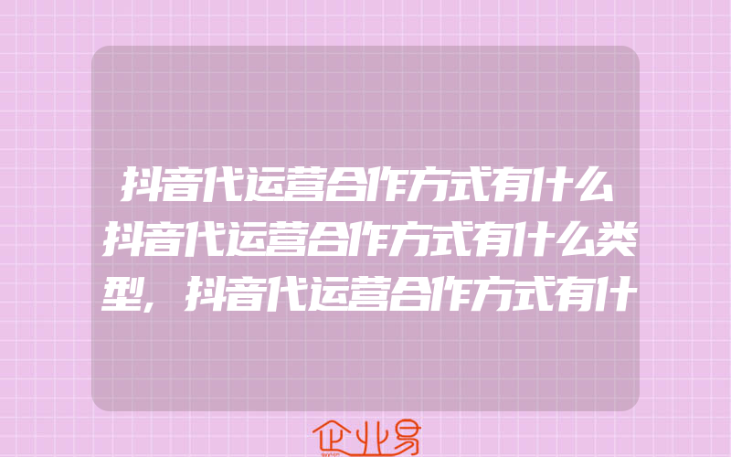 抖音代运营合作方式有什么抖音代运营合作方式有什么类型,抖音代运营合作方式有什么类型