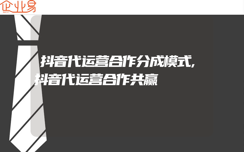 抖音代运营合作分成模式,抖音代运营合作共赢