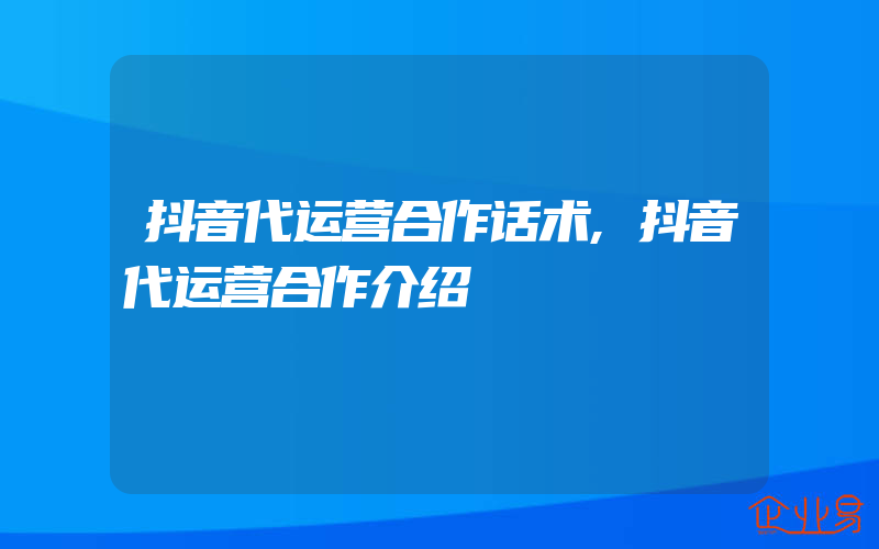 抖音代运营合作话术,抖音代运营合作介绍