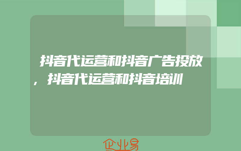 抖音代运营和抖音广告投放,抖音代运营和抖音培训