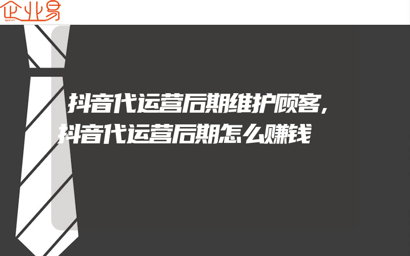 抖音代运营后期维护顾客,抖音代运营后期怎么赚钱