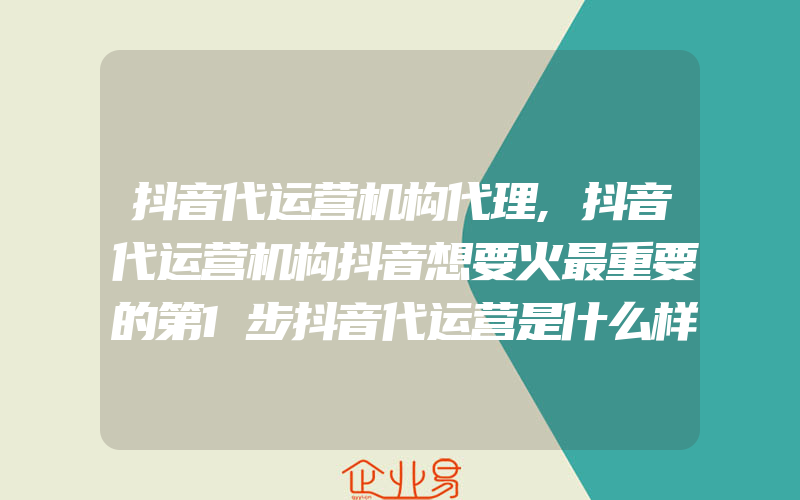 抖音代运营机构代理,抖音代运营机构抖音想要火最重要的第1步抖音代运营是什么样的