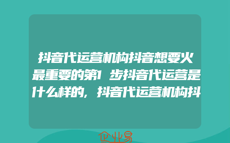 抖音代运营机构抖音想要火最重要的第1步抖音代运营是什么样的,抖音代运营机构抖音运营团队