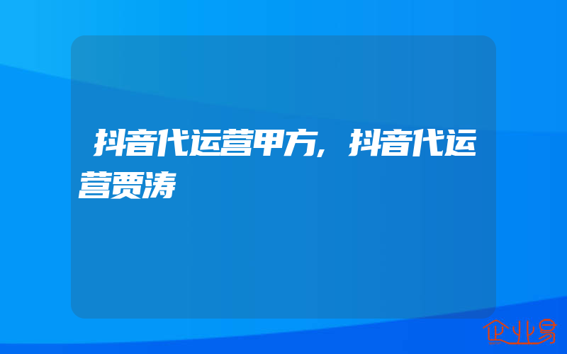 抖音代运营甲方,抖音代运营贾涛