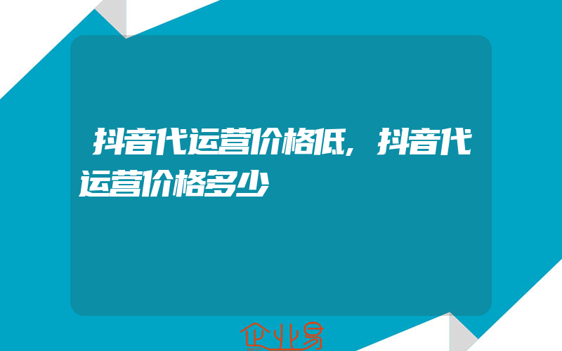 抖音代运营价格低,抖音代运营价格多少