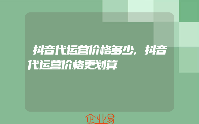 抖音代运营价格多少,抖音代运营价格更划算