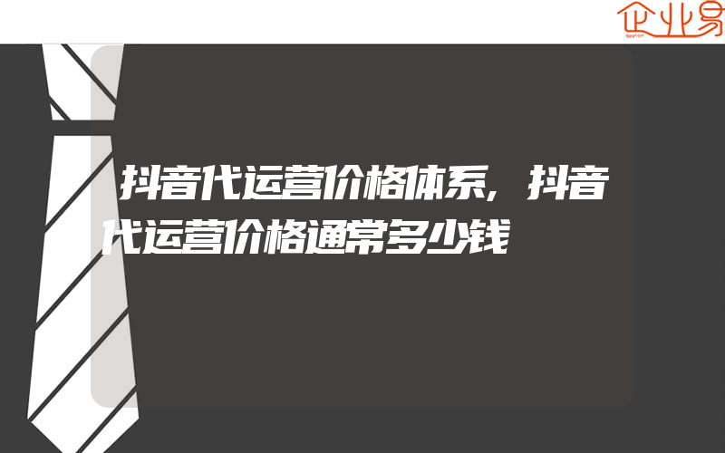 抖音代运营价格体系,抖音代运营价格通常多少钱