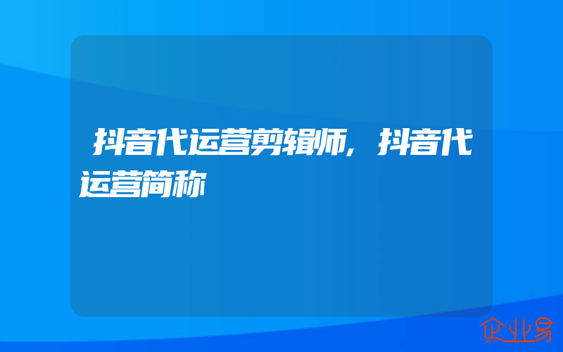 抖音代运营剪辑师,抖音代运营简称