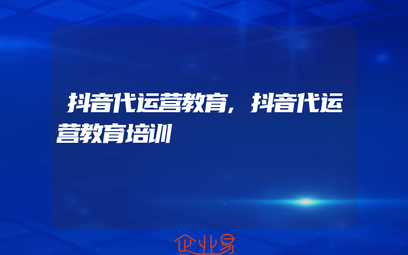 抖音代运营教育,抖音代运营教育培训