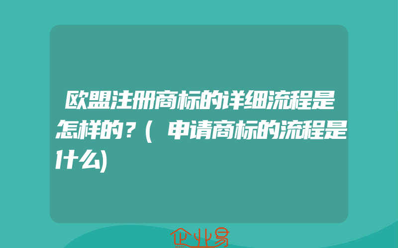 欧盟注册商标的详细流程是怎样的？(申请商标的流程是什么)