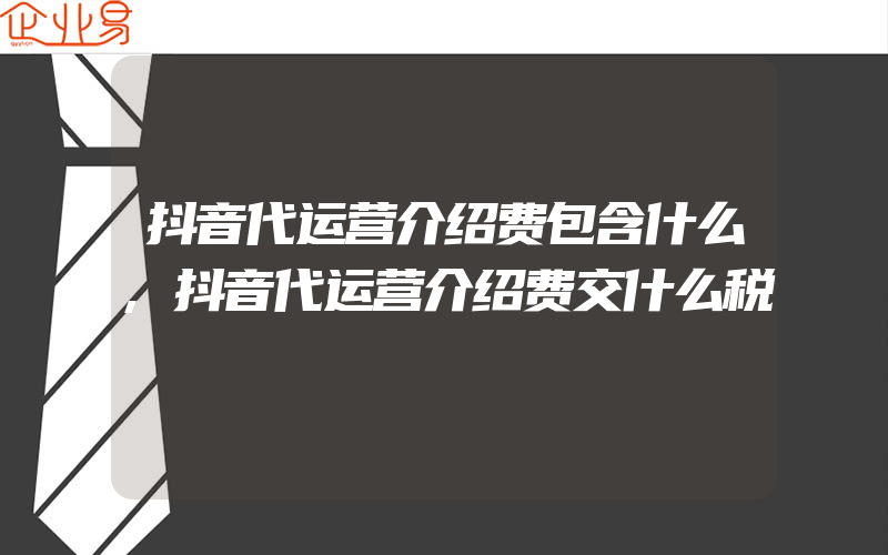 抖音代运营介绍费包含什么,抖音代运营介绍费交什么税