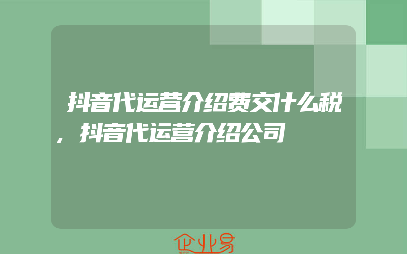 抖音代运营介绍费交什么税,抖音代运营介绍公司