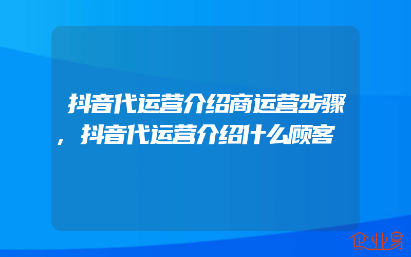 抖音代运营介绍商运营步骤,抖音代运营介绍什么顾客