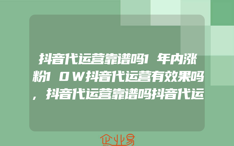 抖音代运营靠谱吗1年内涨粉10W抖音代运营有效果吗,抖音代运营靠谱吗抖音代运营可靠吗