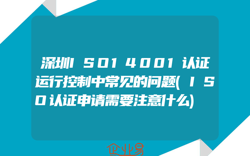 深圳ISO14001认证运行控制中常见的问题(ISO认证申请需要注意什么)