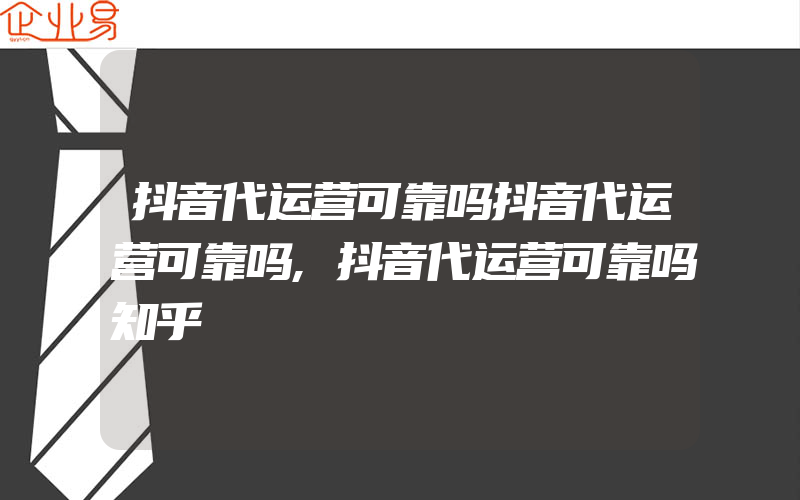 抖音代运营可靠吗抖音代运营可靠吗,抖音代运营可靠吗知乎