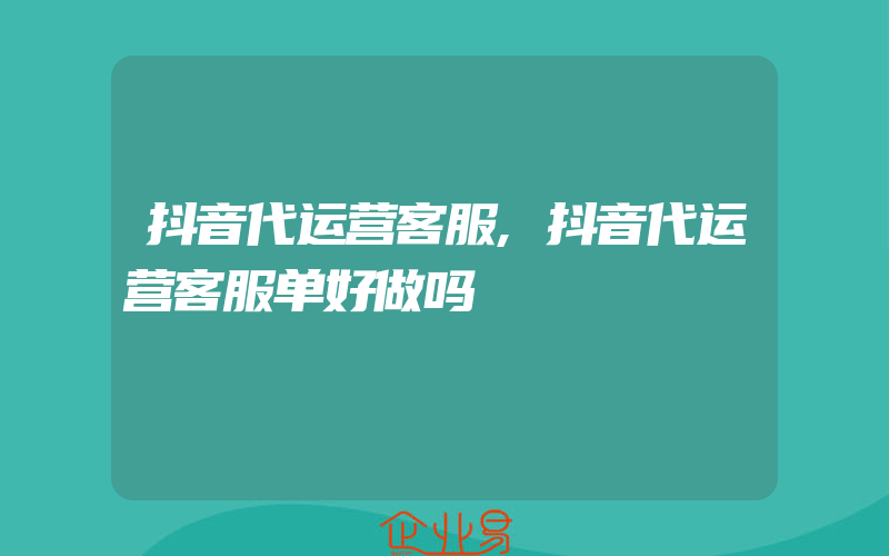 抖音代运营客服,抖音代运营客服单好做吗