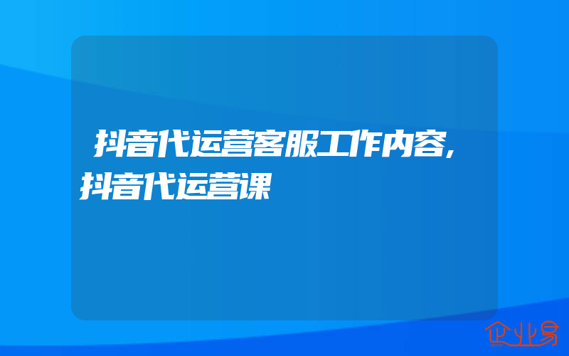 抖音代运营客服工作内容,抖音代运营课