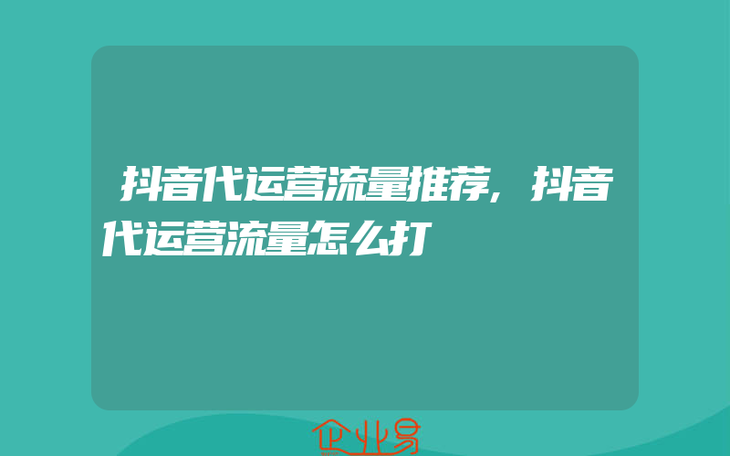 抖音代运营流量推荐,抖音代运营流量怎么打