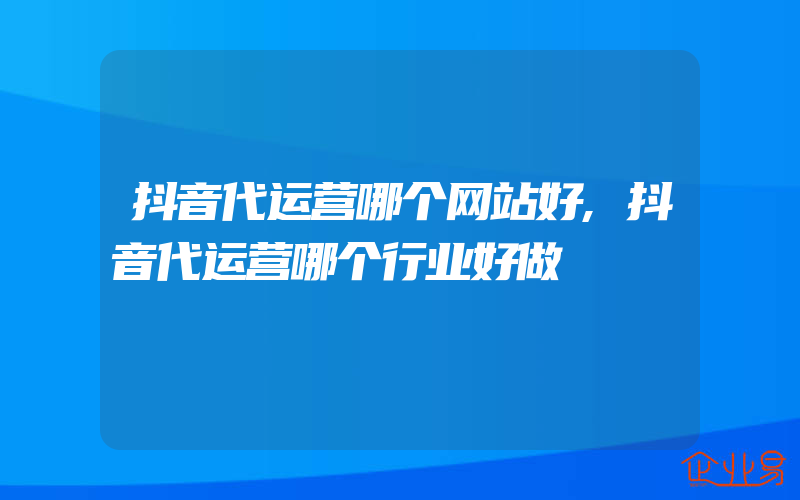 抖音代运营哪个网站好,抖音代运营哪个行业好做