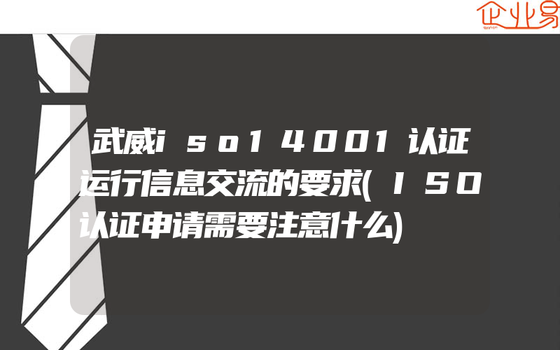 武威iso14001认证运行信息交流的要求(ISO认证申请需要注意什么)