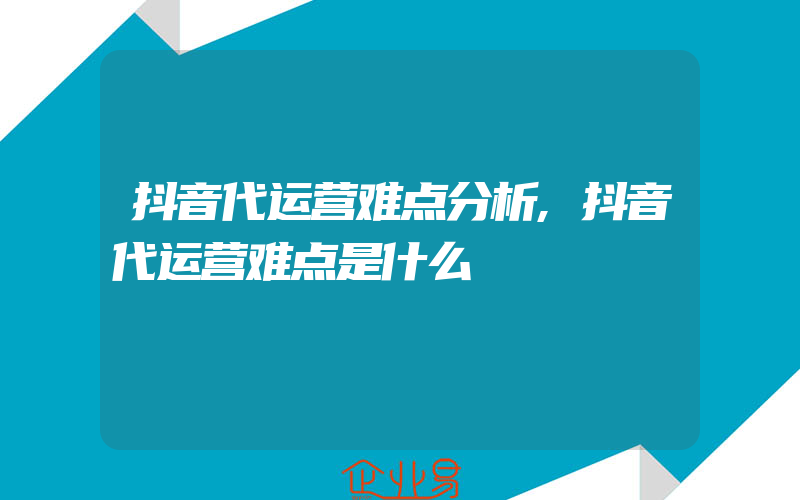 抖音代运营难点分析,抖音代运营难点是什么