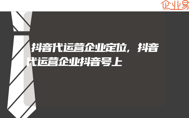 抖音代运营企业定位,抖音代运营企业抖音号上