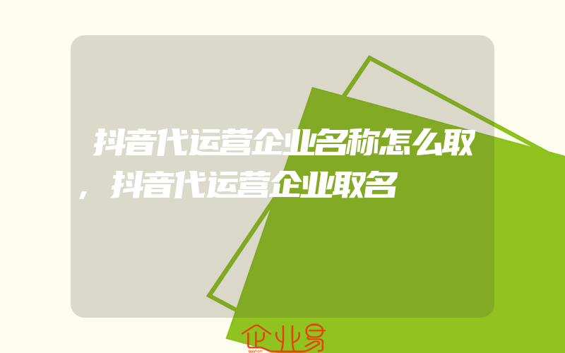 抖音代运营企业名称怎么取,抖音代运营企业取名