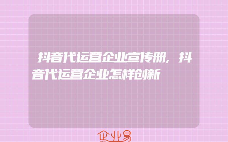 抖音代运营企业宣传册,抖音代运营企业怎样创新