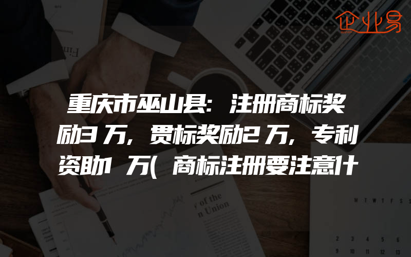 重庆市巫山县:注册商标奖励3万,贯标奖励2万,专利资助1万(商标注册要注意什么)