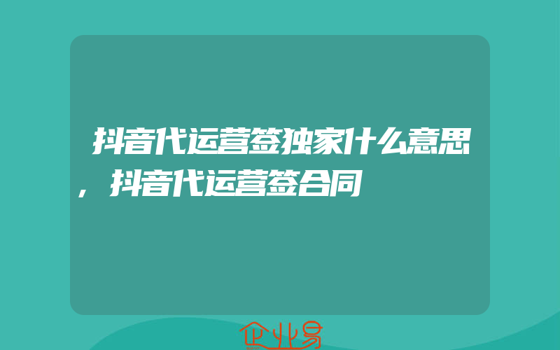 抖音代运营签独家什么意思,抖音代运营签合同