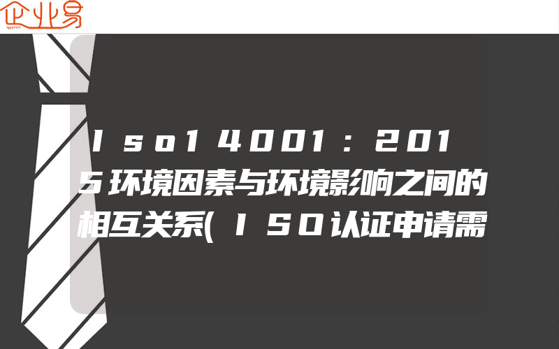 Iso14001:2015环境因素与环境影响之间的相互关系(ISO认证申请需要注意什么)