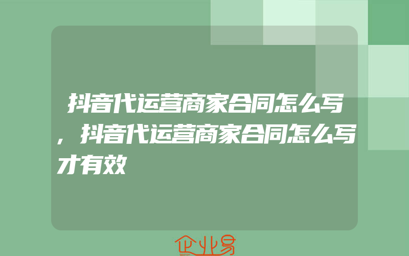 抖音代运营商家合同怎么写,抖音代运营商家合同怎么写才有效