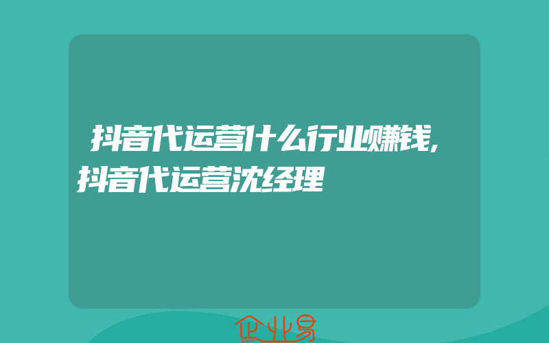 抖音代运营什么行业赚钱,抖音代运营沈经理