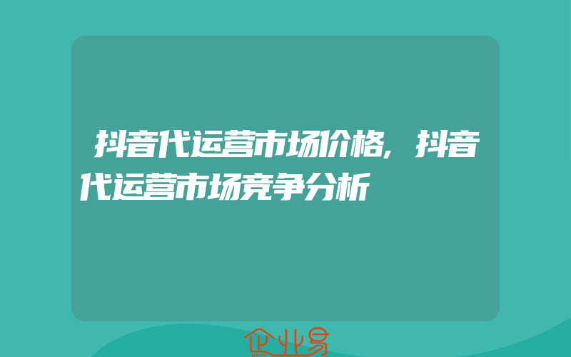 抖音代运营市场价格,抖音代运营市场竞争分析