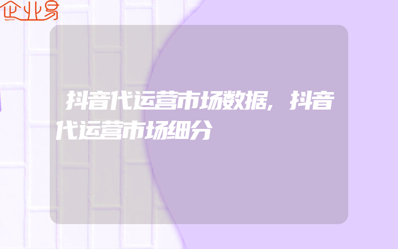 抖音代运营市场数据,抖音代运营市场细分