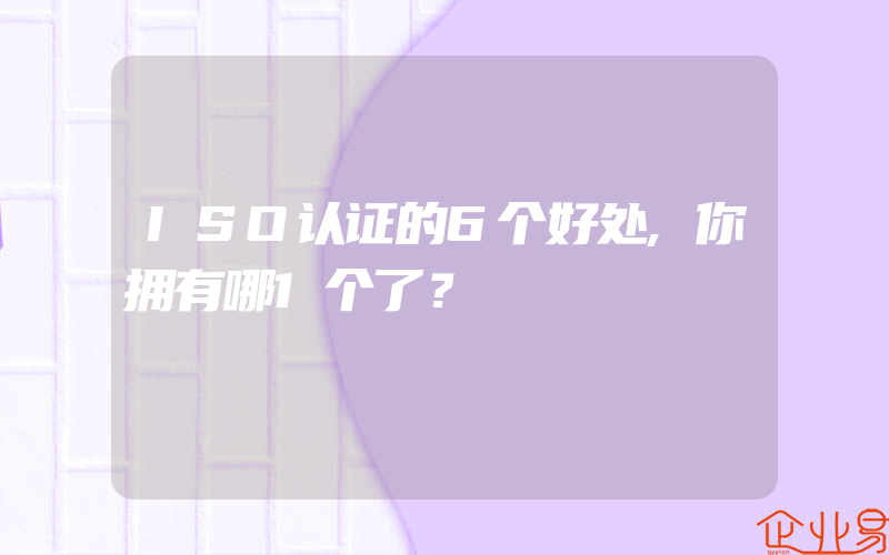 ISO认证的6个好处,你拥有哪1个了？