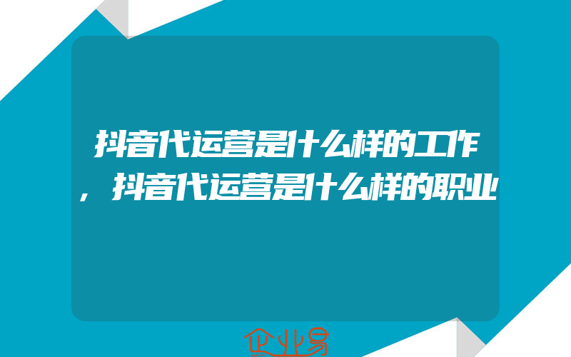 抖音代运营是什么样的工作,抖音代运营是什么样的职业