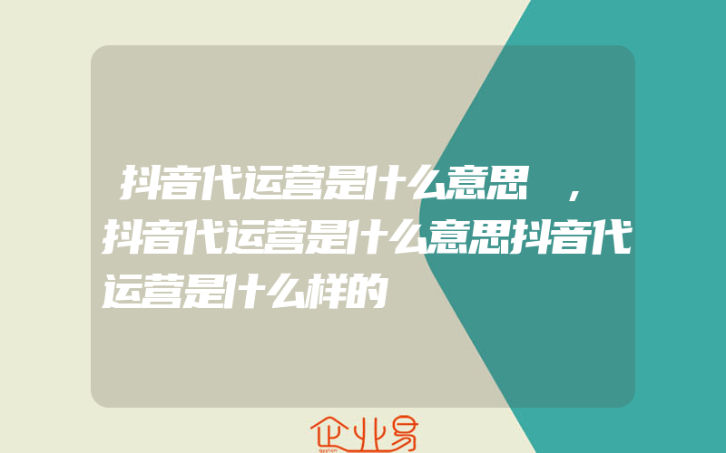 抖音代运营是什么意思 ,抖音代运营是什么意思抖音代运营是什么样的