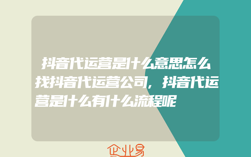 抖音代运营是什么意思怎么找抖音代运营公司,抖音代运营是什么有什么流程呢