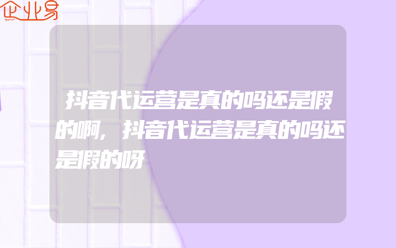 抖音代运营是真的吗还是假的啊,抖音代运营是真的吗还是假的呀