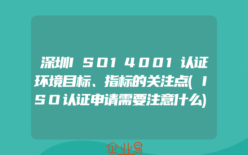 深圳ISO14001认证环境目标、指标的关注点(ISO认证申请需要注意什么)