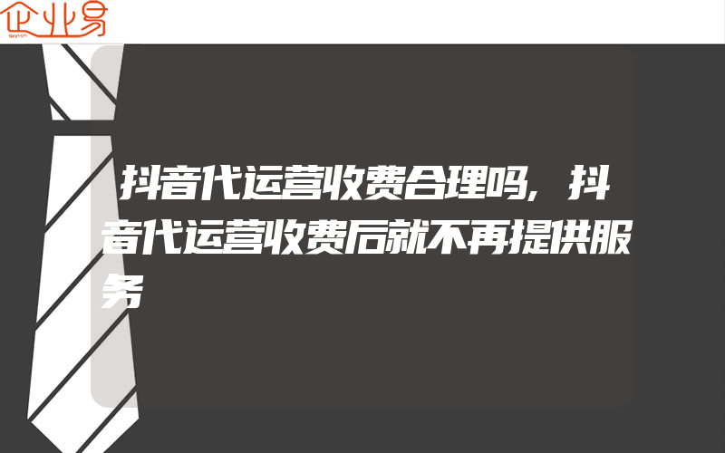 抖音代运营收费合理吗,抖音代运营收费后就不再提供服务