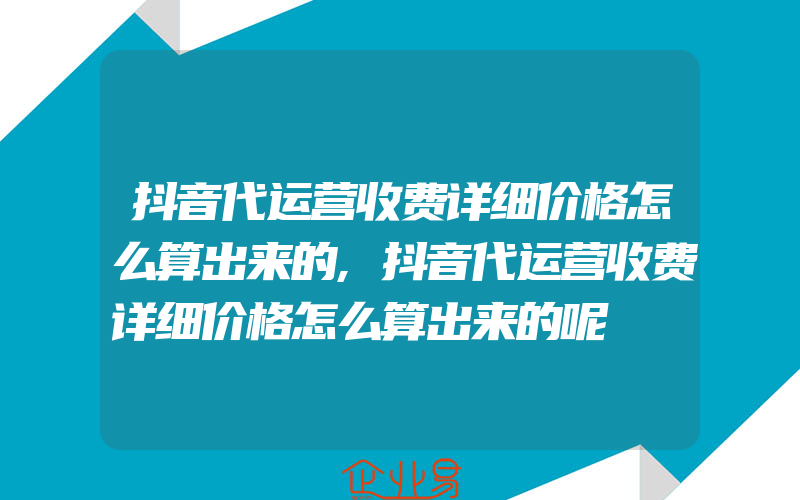 抖音代运营收费详细价格怎么算出来的,抖音代运营收费详细价格怎么算出来的呢