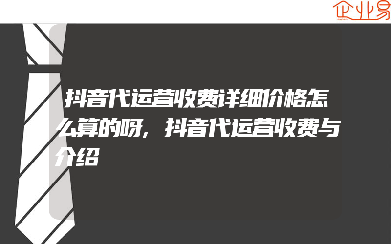 抖音代运营收费详细价格怎么算的呀,抖音代运营收费与介绍