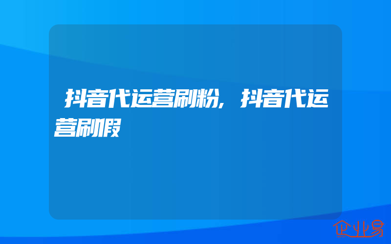 抖音代运营刷粉,抖音代运营刷假