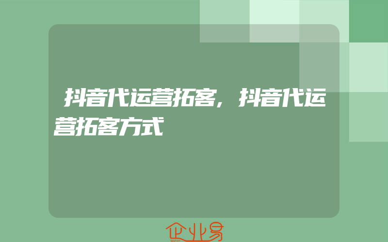 抖音代运营拓客,抖音代运营拓客方式