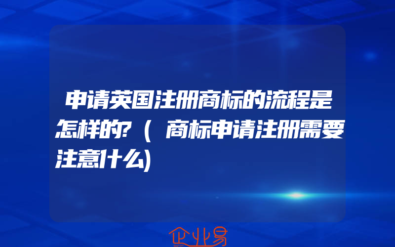 申请英国注册商标的流程是怎样的?(商标申请注册需要注意什么)